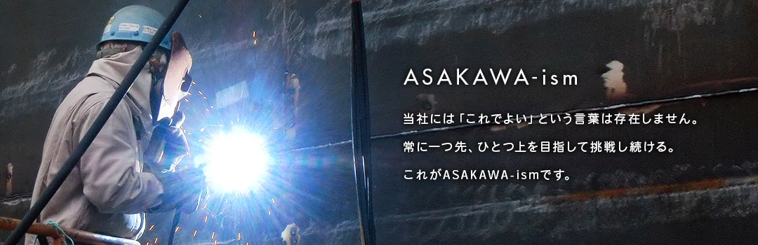 当社には「これでよい」という言葉は存在しません。常に一つ先、ひとつ上を目指して挑戦し続ける。
これがASAKAWA-ismです。